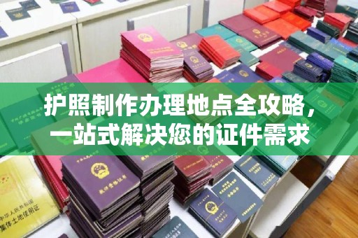 杉林护照制作办理地点全攻略，一站式解决您的证件需求