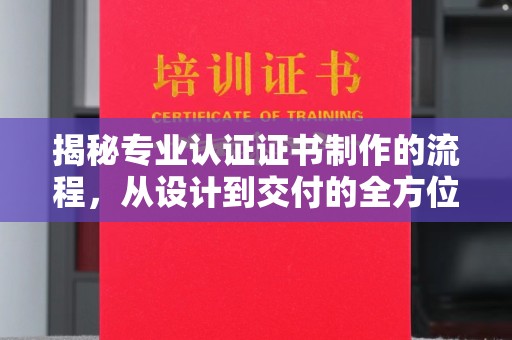 杉林揭秘专业认证证书制作的流程，从设计到交付的全方位指南