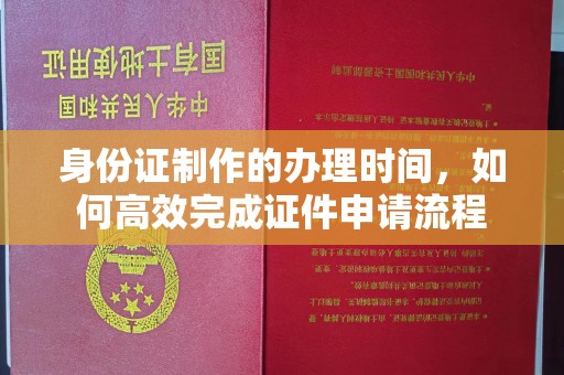 杉林身份证制作的办理时间，如何高效完成证件申请流程