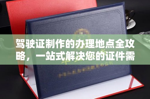 杉林驾驶证制作的办理地点全攻略，一站式解决您的证件需求