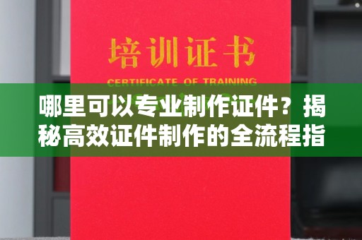 杉林哪里可以专业制作证件？揭秘高效证件制作的全流程指南