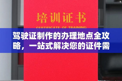 杉林驾驶证制作的办理地点全攻略，一站式解决您的证件需求