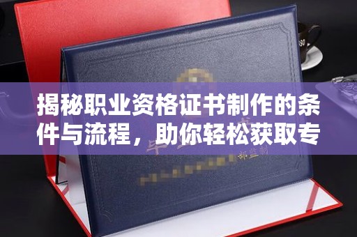 杉林揭秘职业资格证书制作的条件与流程，助你轻松获取专业认证