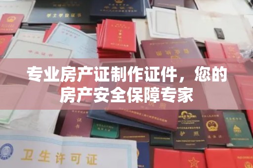 杉林专业房产证制作证件，您的房产安全保障专家