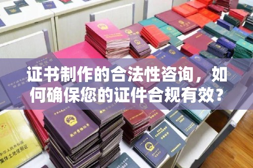 杉林证书制作的合法性咨询，如何确保您的证件合规有效？