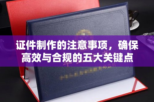 杉林证件制作的注意事项，确保高效与合规的五大关键点