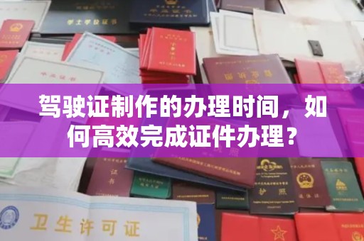 杉林驾驶证制作的办理时间，如何高效完成证件办理？