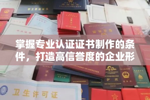 杉林掌握专业认证证书制作的条件，打造高信誉度的企业形象
