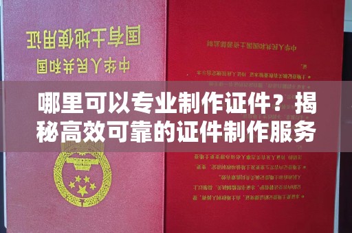 杉林哪里可以专业制作证件？揭秘高效可靠的证件制作服务